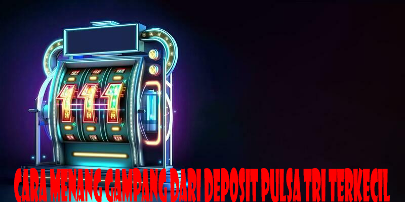 Cara Menang Gampang Dari Deposit Pulsa Tri Terkecil