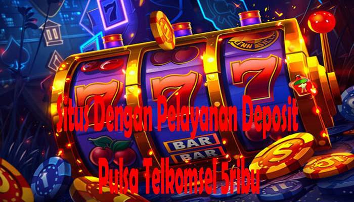 Situs Dengan Pelayanan Deposit Pulsa Telkomsel 5ribu